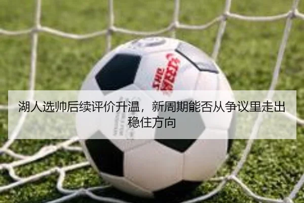 湖人选帅后续评价升温，新周期能否从争议里走出稳住方向